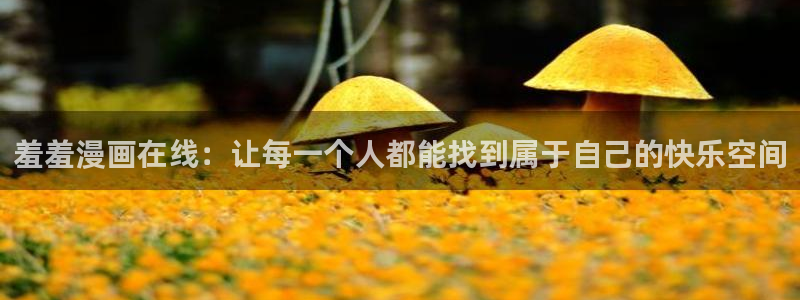 韩漫漫画网免费阅读看漫画下拉：羞羞漫画在线：让每一个人都能找到属于自己的快乐空间