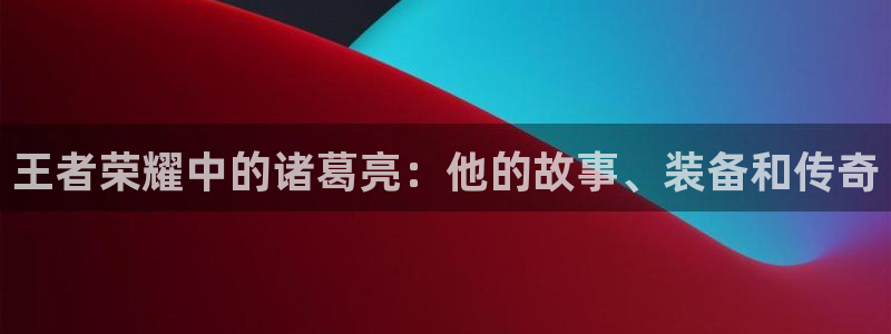 韩漫漫画免费看全集无弹窗：王者荣耀中的诸葛亮：他的故事、装备和传奇