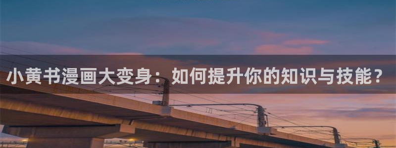 韩漫漫画免费看漫画：小黄书漫画大变身：如何提升你的知识与技能？